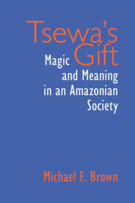 Title: Tsewa's Gift: Magic and Meaning in an Amazonian Society, Author: Michael Brown