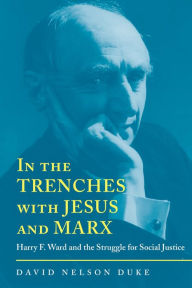 Title: In the Trenches with Jesus and Marx: Harry F. Ward and the Struggle for Social Justice, Author: David Nelson Duke