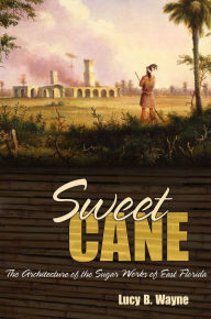 Title: Sweet Cane: The Architecture of the Sugar Works of East Florida, Author: Lucy B. Wayne