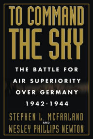 Title: To Command the Sky: The Battle for Air Superiority Over Germany, 1942-1944, Author: Stephen L. McFarland