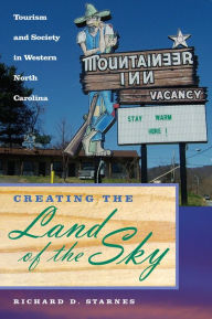 Title: Creating the Land of the Sky: Tourism and Society in Western North Carolina, Author: Richard D. Starnes