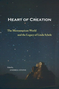 Title: Heart of Creation: The Mesoamerican World and the Legacy of Linda Schele, Author: Andrea Stone