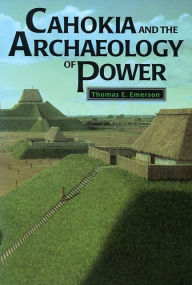 Title: Cahokia and the Archaeology of Power, Author: Thomas E. Emerson