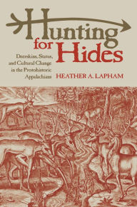 Title: Hunting for Hides: Deerskins, Status, and Cultural Change in the Protohistoric Appalachians, Author: Heather A. Lapham