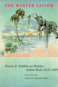 Title: The Winter Sailor: Francis R. Stebbins on Florida's Indian River, 1878-1888, Author: Carolyn Frances Baker Lewis
