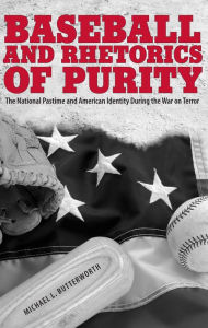 Title: Baseball and Rhetorics of Purity: The National Pastime and American Identity During the War on Terror, Author: Michael L. Butterworth