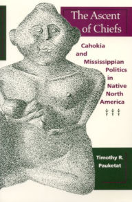 Title: The Ascent of Chiefs: Cahokia and Mississippian Politics in Native North America, Author: Timothy R. Pauketat