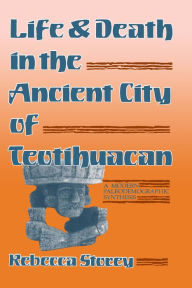 Title: Life and Death in the Ancient City of Teotihuacan: A Modern Paleodemographic Synthesis, Author: Rebecca Storey