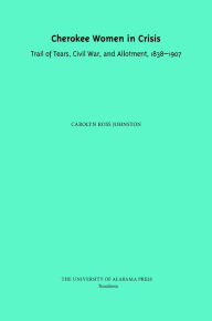 Title: Cherokee Women In Crisis: Trail of Tears, Civil War, and Allotment, 1838-1907, Author: Carolyn Ross Johnston