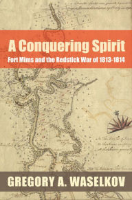 Title: A Conquering Spirit: Fort Mims and the Redstick War of 1813-1814, Author: Gregory A. Waselkov