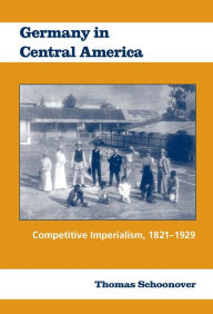 Title: Germany in Central America: Competitive Imperialism, 1821-1929, Author: Thomas Schoonover