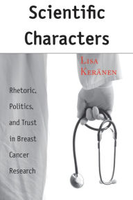 Title: Scientific Characters: Rhetoric, Politics, and Trust in Breast Cancer Research, Author: Lisa Keränen