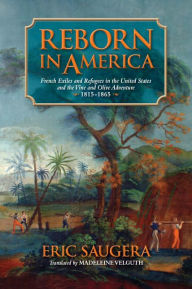 Title: Reborn in America: French Exiles and Refugees in the United States and the Vine and Olive Adventure, 1815-1865, Author: Eric Saugera