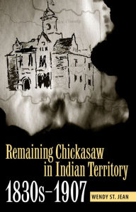 Title: Remaining Chickasaw in Indian Territory, 1830s-1907, Author: Wendy St. Jean