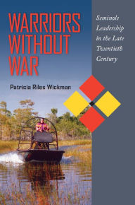 Title: Warriors Without War: Seminole Leadership in the Late Twentieth Century, Author: Patricia Riles Wickman