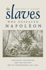 Title: The Slaves Who Defeated Napoléon: Toussaint Louverture and the Haitian War of Independence, 1801-1804, Author: Philippe R. Girard