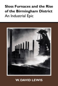 Title: Sloss Furnaces and the Rise of the Birmingham District: An Industrial Epic, Author: W. David Lewis