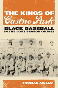 Title: The Kings of Casino Park: Black Baseball in the Lost Season of 1932, Author: Thomas Aiello