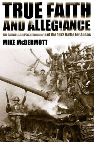 Title: True Faith and Allegiance: An American Paratrooper and the 1972 Battle for An Loc, Author: Mike McDermott