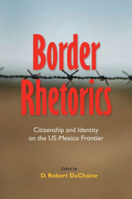 Title: Border Rhetorics: Citizenship and Identity on the US-Mexico Frontier, Author: D. Robert DeChaine