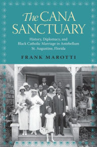 Title: The Cana Sanctuary: History, Diplomacy, and Black Catholic Marriage in Antebellum St. Augustine, Florida, Author: Frank Marotti