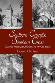 Title: Southern Crucifix, Southern Cross: Catholic-Protestant Relations in the Old South, Author: Andrew Henry Stern