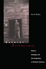 Title: Natural Aristocracy: History, Ideology, and the Production of William Faulkner, Author: Kevin Railey