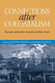 Title: Connections after Colonialism: Europe and Latin America in the 1820s, Author: Matthew Brown