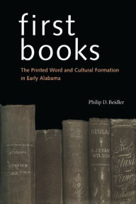 Title: First Books: The Printed Word and Cultural Formation in Early Alabama, Author: Philip D. Beidler