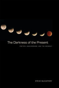 Title: The Darkness of the Present: Poetics, Anachronism, and the Anomaly, Author: Steve McCaffery