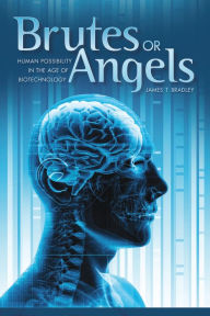 Title: Brutes or Angels: Human Possibility in the Age of Biotechnology, Author: James T. Bradley