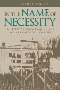 Title: In the Name of Necessity: Military Tribunals and the Loss of American Civil Liberties, Author: Marouf Hasian
