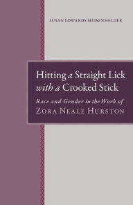 Title: Hitting A Straight Lick with a Crooked Stick: Race and Gender in the Work of Zora Neale Hurston, Author: Susan E Meisenhelder