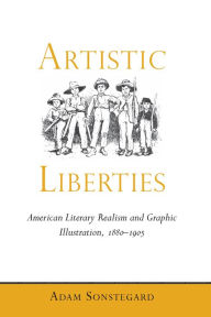 Title: Artistic Liberties: American Literary Realism and Graphic Illustration, 1880-1905, Author: Adam Sonstegard