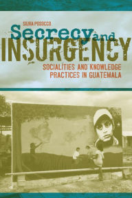 Title: Secrecy and Insurgency: Socialities and Knowledge Practices in Guatemala, Author: Silvia Posocco