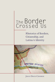 Title: The Border Crossed Us: Rhetorics of Borders, Citizenship, and Latina/o Identity, Author: Josue David Cisneros