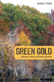 Title: Green Gold: Alabama's Forests and Forest Industries, Author: James E. Fickle