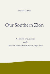 Title: Our Southern Zion: A History of Calvinism in the South Carolina Low Country, 1690-1990, Author: Erskine Clarke