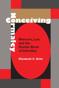 Title: Conceiving Normalcy: Rhetoric, Law, and the Double Binds of Infertility, Author: Elizabeth C. Britt