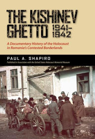 Title: The Kishinev Ghetto, 1941-1942: A Documentary History of the Holocaust in Romania's Contested Borderlands, Author: Paul A. Shapiro