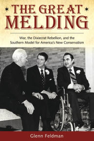 Title: The Great Melding: War, the Dixiecrat Rebellion, and the Southern Model for America's New Conservatism, Author: Glenn Feldman