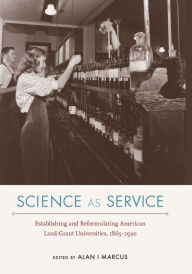 Title: Science as Service: Establishing and Reformulating American Land-Grant Universities, 1865-1930, Author: Alan I Marcus