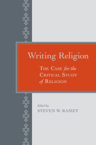 Title: Writing Religion: The Case for the Critical Study of Religion, Author: Steven W. Ramey