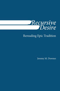 Title: Recursive Desire: Rereading Epic Tradition, Author: Jeremy M. Downes