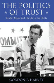 Title: The Politics of Trust: Reubin Askew and Florida in the 1970s, Author: Gordon E. Harvey