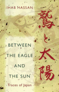 Title: Between the Eagle and the Sun: Traces of Japan, Author: Ihab Hassan