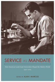 Title: Service as Mandate: How American Land-Grant Universities Shaped the Modern World, 1920-2015, Author: Alan I Marcus