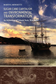 Title: Sugar Cane Capitalism and Environmental Transformation: An Archaeology of Colonial Nevis, West Indies, Author: Marco G. Meniketti