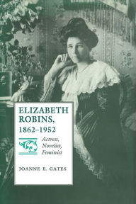 Title: Elizabeth Robins, 1862-1952: Actress, Novelist, Feminist, Author: Joanne E. Gates