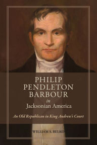 Title: Philip Pendleton Barbour in Jacksonian America: An Old Republican in King Andrew's Court, Author: William S. Belko